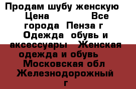 Продам шубу женскую  › Цена ­ 15 000 - Все города, Пенза г. Одежда, обувь и аксессуары » Женская одежда и обувь   . Московская обл.,Железнодорожный г.